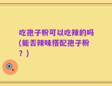 吃孢子粉可以吃辣的吗(能否辣味搭配孢子粉？)