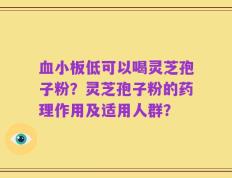 血小板低可以喝灵芝孢子粉？灵芝孢子粉的药理作用及适用人群？