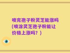 喷完孢子粉灵芝能涨吗(喷涂灵芝孢子粉能让价格上涨吗？)