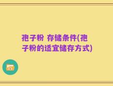 孢子粉 存储条件(孢子粉的适宜储存方式)