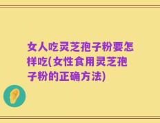 女人吃灵芝孢子粉要怎样吃(女性食用灵芝孢子粉的正确方法)