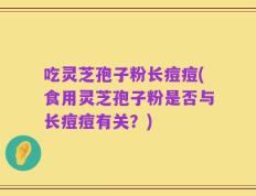 吃灵芝孢子粉长痘痘(食用灵芝孢子粉是否与长痘痘有关？)