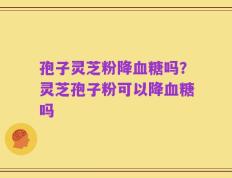 孢子灵芝粉降血糖吗？灵芝孢子粉可以降血糖吗