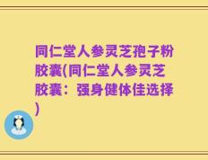 同仁堂人参灵芝孢子粉胶囊(同仁堂人参灵芝胶囊：强身健体佳选择)
