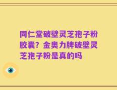 同仁堂破壁灵芝孢子粉胶囊？金奥力牌破壁灵芝孢子粉是真的吗