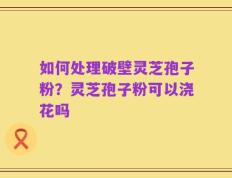 如何处理破壁灵芝孢子粉？灵芝孢子粉可以浇花吗