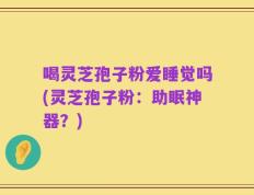喝灵芝孢子粉爱睡觉吗(灵芝孢子粉：助眠神器？)