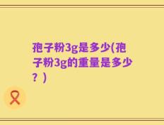 孢子粉3g是多少(孢子粉3g的重量是多少？)