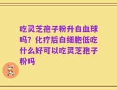 吃灵芝孢子粉升白血球吗？化疗后白细胞低吃什么好可以吃灵芝孢子粉吗