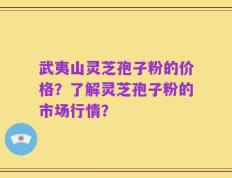 武夷山灵芝孢子粉的价格？了解灵芝孢子粉的市场行情？