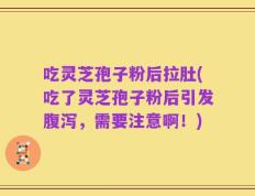 吃灵芝孢子粉后拉肚(吃了灵芝孢子粉后引发腹泻，需要注意啊！)
