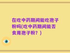 在吃中药期间能吃孢子粉吗(吃中药期间能否食用孢子粉？)