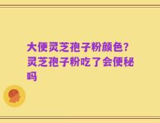 大便灵芝孢子粉颜色？灵芝孢子粉吃了会便秘吗