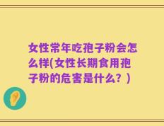 女性常年吃孢子粉会怎么样(女性长期食用孢子粉的危害是什么？)