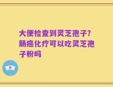 大便检查到灵芝孢子？肠癌化疗可以吃灵芝孢子粉吗