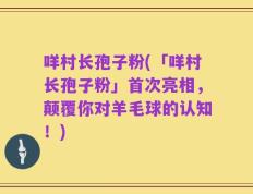 咩村长孢子粉(「咩村长孢子粉」首次亮相，颠覆你对羊毛球的认知！)