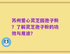 苏州爱心灵芝园孢子粉？了解灵芝孢子粉的功效与用途？