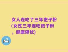 女人连吃了三年孢子粉(女性三年连吃孢子粉，健康堪忧)