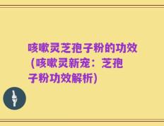 咳嗽灵芝孢子粉的功效 (咳嗽灵新宠：芝孢子粉功效解析)