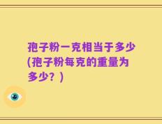 孢子粉一克相当于多少(孢子粉每克的重量为多少？)
