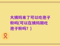 大姨妈来了可以吃孢子粉吗(可以在姨妈期吃孢子粉吗？)