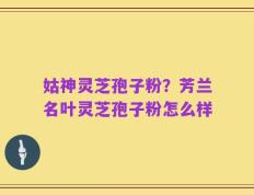 姑神灵芝孢子粉？芳兰名叶灵芝孢子粉怎么样