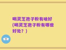 喝灵芝孢子粉有啥好 (喝灵芝孢子粉有哪些好处？)