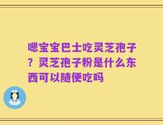 嗯宝宝巴士吃灵芝孢子？灵芝孢子粉是什么东西可以随便吃吗