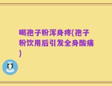 喝孢子粉浑身疼(孢子粉饮用后引发全身酸痛)