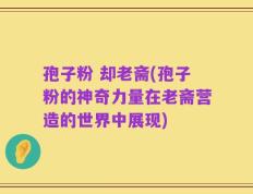 孢子粉 却老斋(孢子粉的神奇力量在老斋营造的世界中展现)