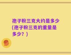 孢子粉三克大约是多少(孢子粉三克的重量是多少？)