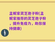 孟妮家灵芝孢子粉(孟妮家推荐的灵芝孢子粉，提升免疫力，助你保持健康)