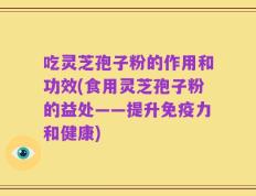 吃灵芝孢子粉的作用和功效(食用灵芝孢子粉的益处——提升免疫力和健康)