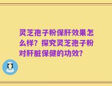 灵芝孢子粉保肝效果怎么样？探究灵芝孢子粉对肝脏保健的功效？