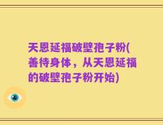 天恩延福破壁孢子粉(善待身体，从天恩延福的破壁孢子粉开始)