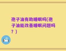 孢子油有助睡眠吗(孢子油能改善睡眠问题吗？)