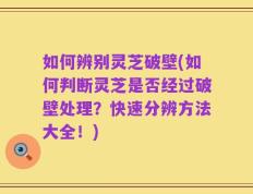 如何辨别灵芝破壁(如何判断灵芝是否经过破壁处理？快速分辨方法大全！)