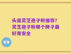 头道灵芝孢子粉推荐？灵芝孢子粉哪个牌子最好用安全