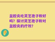 盆腔炎吃灵芝孢子粉好吗？探讨灵芝孢子粉对盆腔炎的疗效？