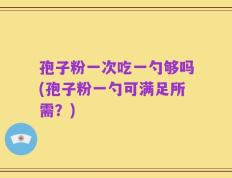 孢子粉一次吃一勺够吗(孢子粉一勺可满足所需？)