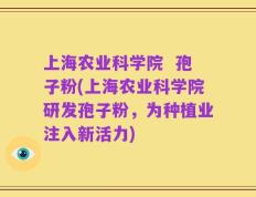 上海农业科学院  孢子粉(上海农业科学院研发孢子粉，为种植业注入新活力)