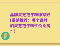 品牌灵芝孢子粉哪家好(重磅推荐：哪个品牌的灵芝孢子粉性价比高？)