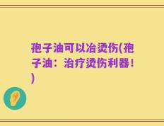 孢子油可以冶烫伤(孢子油：治疗烫伤利器！)
