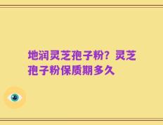 地润灵芝孢子粉？灵芝孢子粉保质期多久