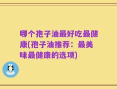 哪个孢子油最好吃最健康(孢子油推荐：最美味最健康的选项)