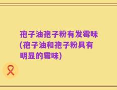 孢子油孢子粉有发霉味(孢子油和孢子粉具有明显的霉味)