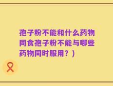 孢子粉不能和什么药物同食孢子粉不能与哪些药物同时服用？)
