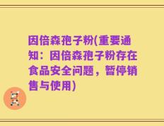 因倍森孢子粉(重要通知：因倍森孢子粉存在食品安全问题，暂停销售与使用)