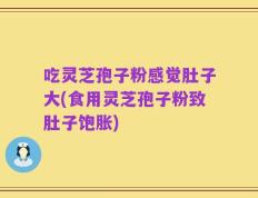 吃灵芝孢子粉感觉肚子大(食用灵芝孢子粉致肚子饱胀)