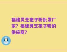 福建灵芝孢子粉批发厂家？福建灵芝孢子粉的供应商？
